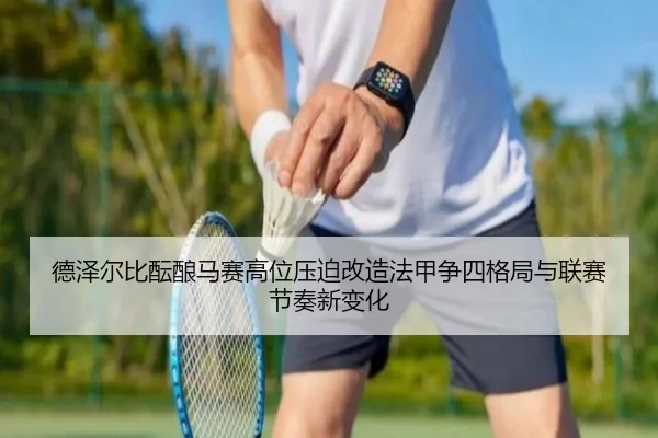 德泽尔比酝酿马赛高位压迫改造法甲争四格局与联赛节奏新变化