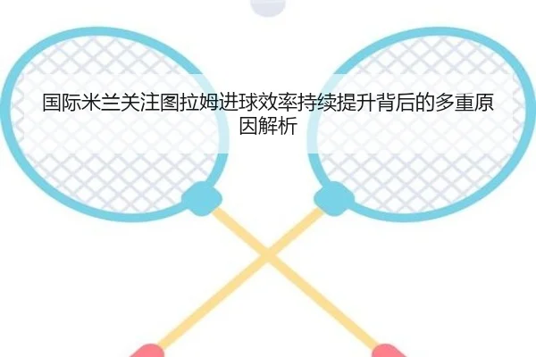 国际米兰关注图拉姆进球效率持续提升背后的多重原因解析