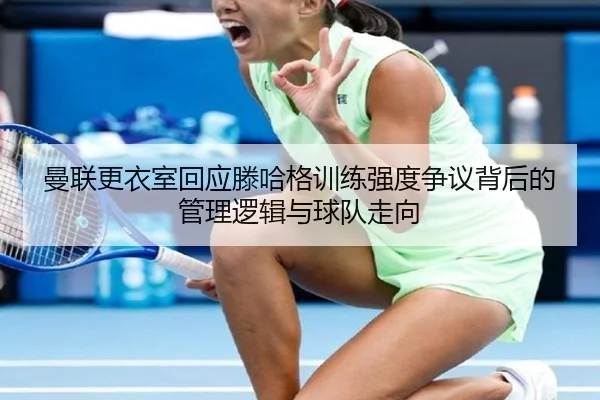 曼联更衣室回应滕哈格训练强度争议背后的管理逻辑与球队走向