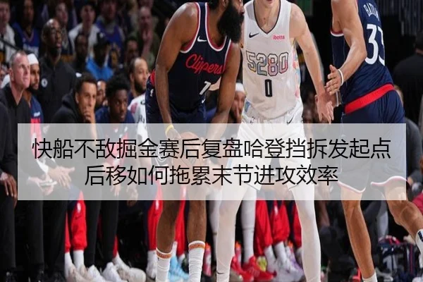 快船不敌掘金赛后复盘哈登挡拆发起点后移如何拖累末节进攻效率