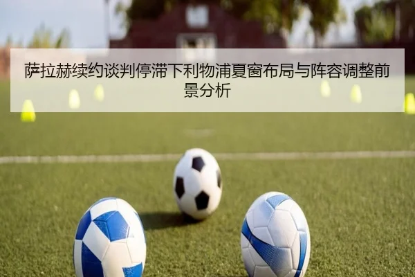 萨拉赫续约谈判停滞下利物浦夏窗布局与阵容调整前景分析