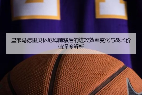 皇家马德里贝林厄姆前移后的进攻效率变化与战术价值深度解析