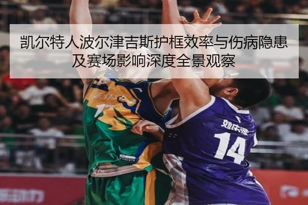 凯尔特人波尔津吉斯护框效率与伤病隐患及赛场影响深度全景观察