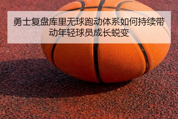 勇士复盘库里无球跑动体系如何持续带动年轻球员成长蜕变
