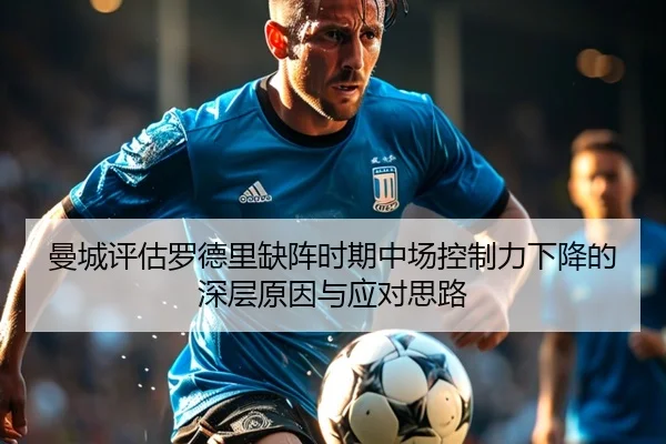 曼城评估罗德里缺阵时期中场控制力下降的深层原因与应对思路