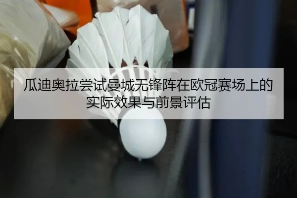 瓜迪奥拉尝试曼城无锋阵在欧冠赛场上的实际效果与前景评估