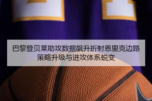 巴黎登贝莱助攻数据飙升折射恩里克边路策略升级与进攻体系蜕变