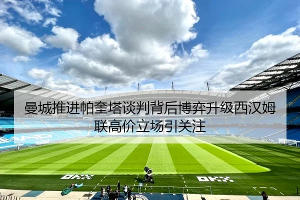 曼城推进帕奎塔谈判背后博弈升级西汉姆联高价立场引关注