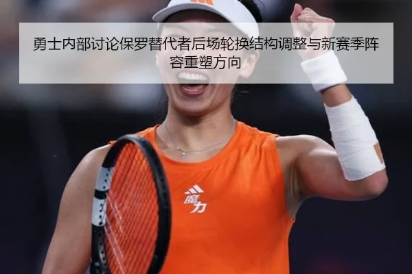 勇士内部讨论保罗替代者后场轮换结构调整与新赛季阵容重塑方向